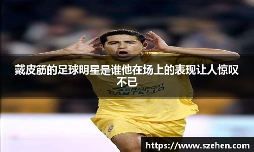 戴皮筋的足球明星是谁他在场上的表现让人惊叹不已