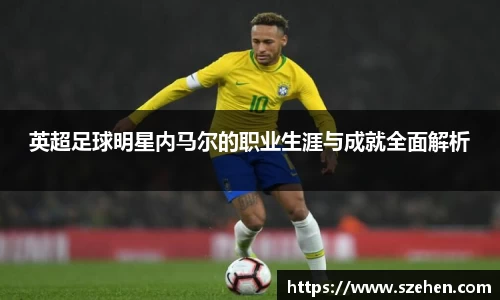 英超足球明星内马尔的职业生涯与成就全面解析