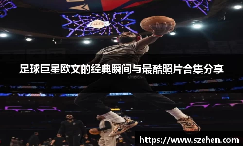 足球巨星欧文的经典瞬间与最酷照片合集分享