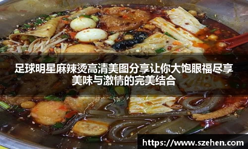 足球明星麻辣烫高清美图分享让你大饱眼福尽享美味与激情的完美结合