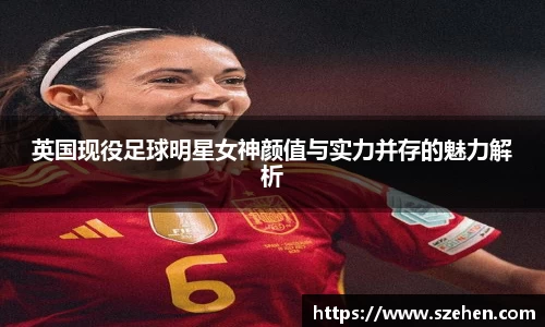 英国现役足球明星女神颜值与实力并存的魅力解析