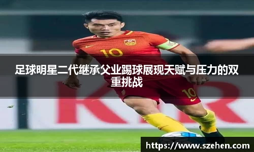 足球明星二代继承父业踢球展现天赋与压力的双重挑战